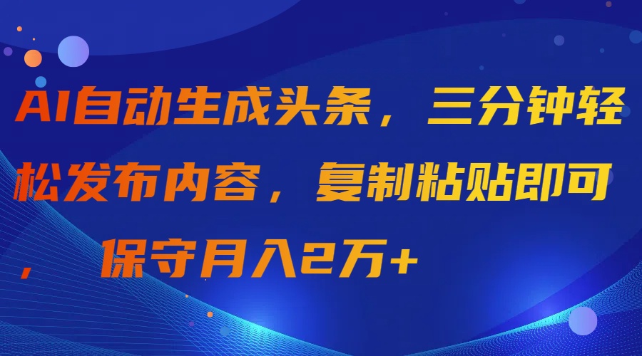 AI自动生成头条，三分钟轻松发布内容，复制粘贴即可， 保守月入2万+-上品源码网