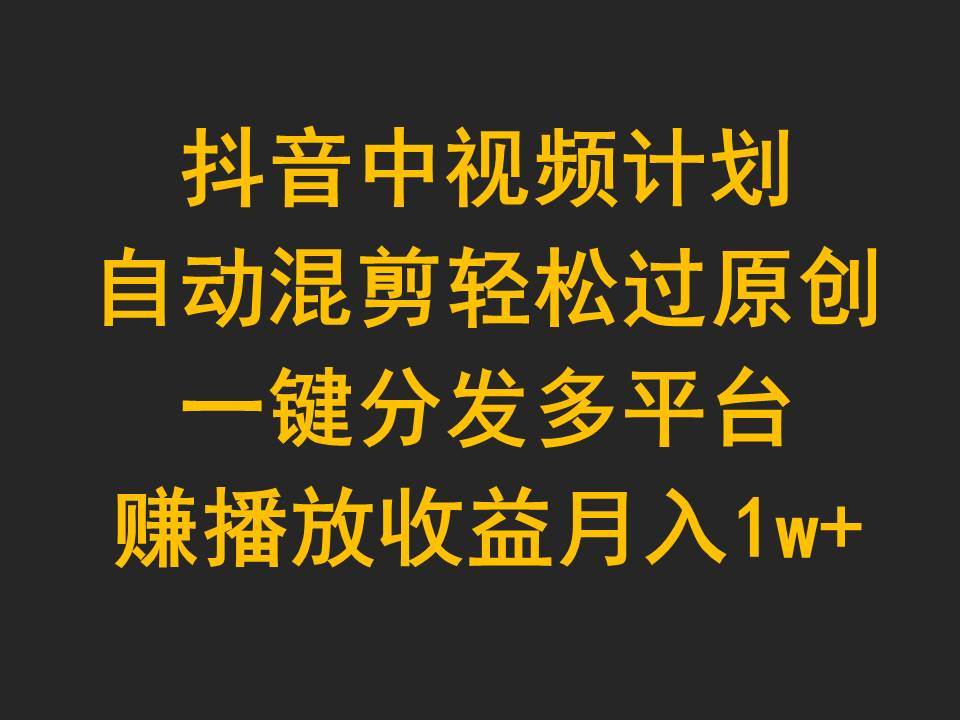 抖音中视频计划，自动混剪轻松过原创，一键分发多平台赚播放收益，月入1w+-上品源码网