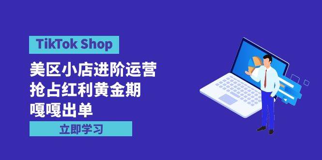 TikTok Shop-美区小店进阶运营，抢占红利黄金期 嘎嘎出单（7节课）-上品源码网