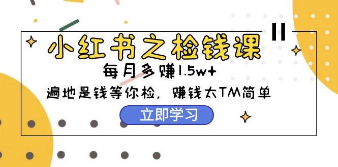 小红书之检钱课：从0开始实测每月多赚1.5w起步，赚钱真的太简单了（98节）-上品源码网