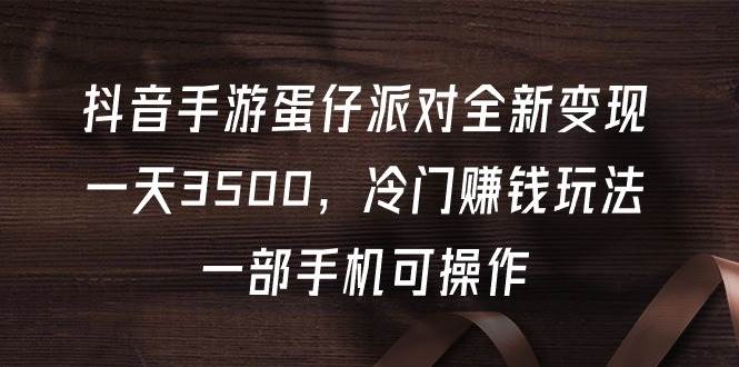 抖音手游蛋仔派对全新变现，一天3500，冷门赚钱玩法，一部手机可操作-上品源码网