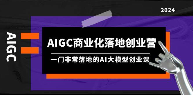 AIGC-商业化落地创业营，一门非常落地的AI大模型创业课（8节课+资料）-上品源码网