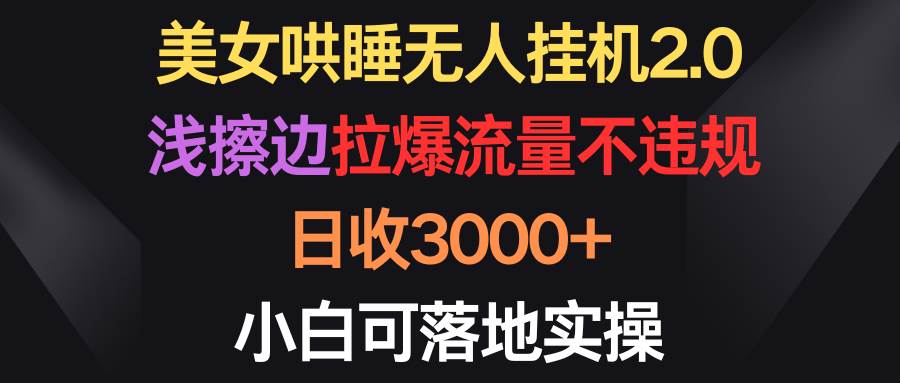 美女哄睡无人挂机2.0，浅擦边拉爆流量不违规，日收3000+，小白可落地实操-上品源码网