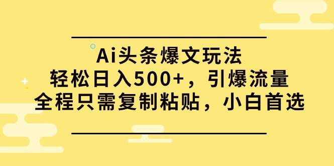 Ai头条爆文玩法，轻松日入500+，引爆流量全程只需复制粘贴，小白首选-上品源码网