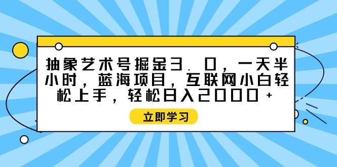 抽象艺术号掘金3.0，一天半小时 ，蓝海项目， 互联网小白轻松上手，轻松…-上品源码网