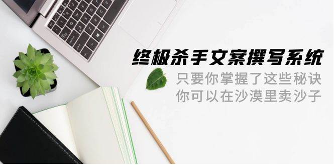 终极 杀手文案-撰写系统 只要你掌握了这些秘诀 你可以在沙漠里卖沙子-42节-上品源码网