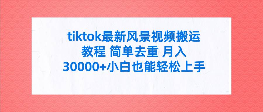 tiktok最新风景视频搬运教程 简单去重 月入30000+附全套工具-上品源码网