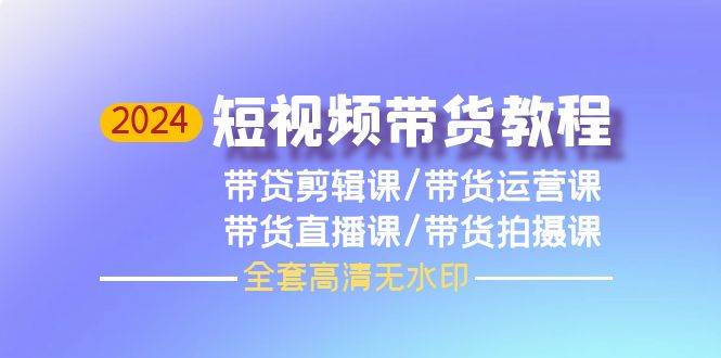 2024短视频带货教程，剪辑课+运营课+直播课+拍摄课（全套高清无水印）-上品源码网