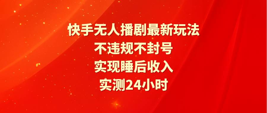 快手无人播剧最新玩法，实测24小时不违规不封号，实现睡后收入-上品源码网