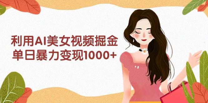 利用AI美女视频掘金，单日暴力变现1000+，多平台高收益，小白跟着干就完...-上品源码网