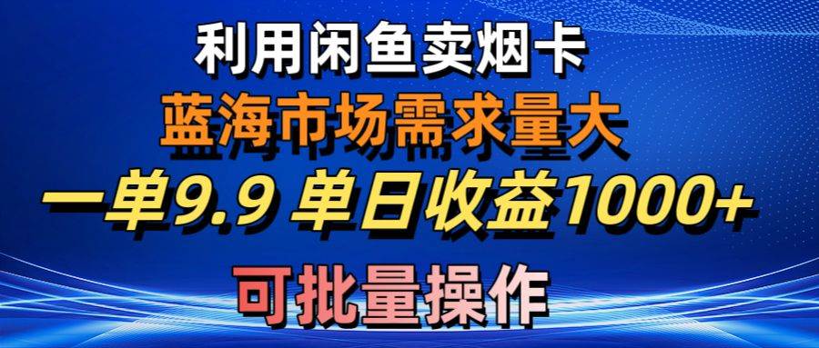 利用咸鱼卖烟卡，蓝海市场需求量大，一单9.9单日收益1000+，可批量操作-上品源码网