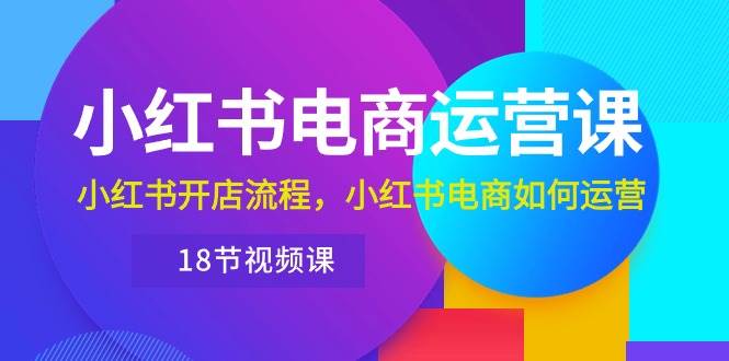 小红书·电商运营课：小红书开店流程，小红书电商如何运营（18节视频课）-上品源码网