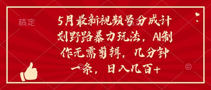 5月最新视频号分成计划野路暴力玩法，ai制作，无需剪辑。几分钟一条，…-上品源码网