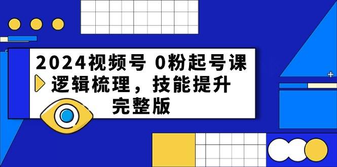 2024视频号 0粉起号课，逻辑梳理，技能提升，完整版-上品源码网