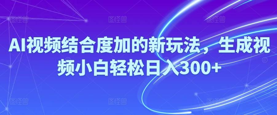 Ai视频结合度加的新玩法,生成视频小白轻松日入300+-上品源码网