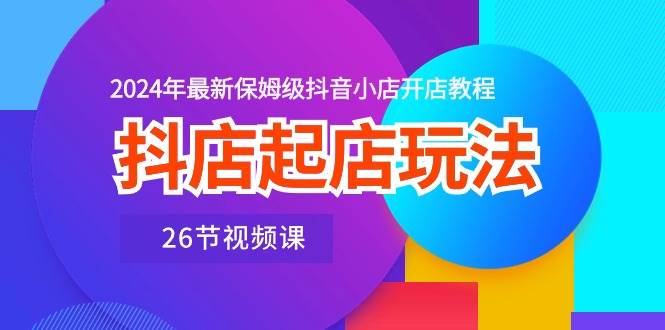 抖店起店玩法，2024年最新保姆级抖音小店开店教程（26节视频课）-上品源码网