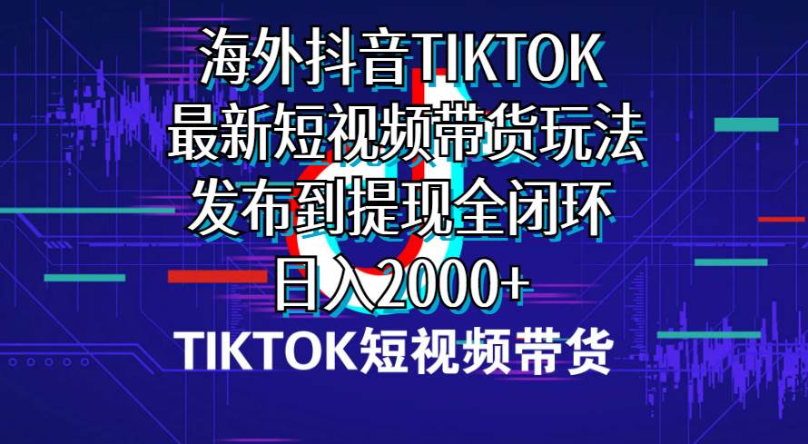 海外短视频带货，最新短视频带货玩法发布到提现全闭环，日入2000+-上品源码网