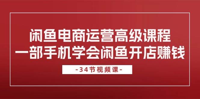 闲鱼电商运营高级课程，一部手机学会闲鱼开店赚钱（34节课）-上品源码网