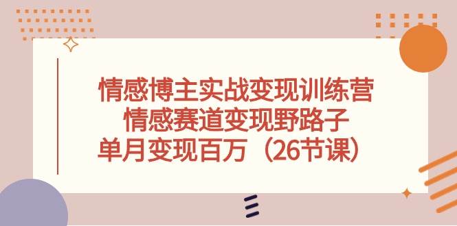 情感博主实战变现训练营，情感赛道变现野路子，单月变现百万（26节课）-上品源码网