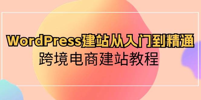 WordPress建站从入门到精通，跨境电商建站教程-上品源码网