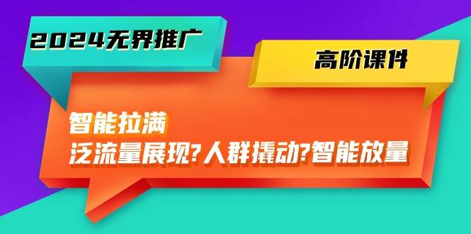 2024无界推广 高阶课件，智能拉满，泛流量展现→人群撬动→智能放量-45节-上品源码网