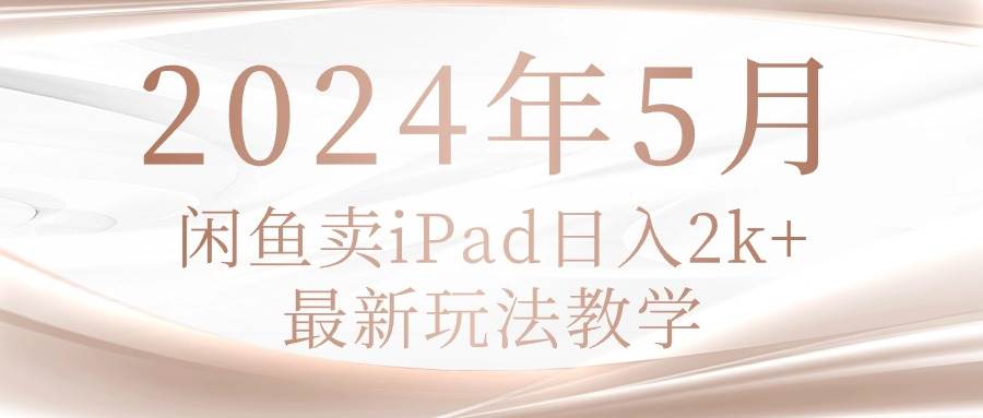 2024年5月闲鱼卖ipad日入2k，最新玩法教学-上品源码网