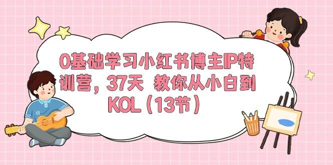 0基础学习小红书博主IP特训营，37天 教你从小白到KOL（13节）-上品源码网