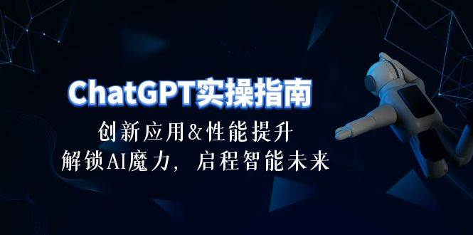 ChatGPT-实操指南：创新应用及性能提升，解锁 AI魔力，启程智能未来-30节-上品源码网