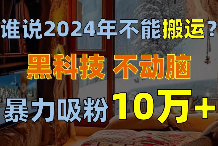 谁说2024年不能搬运？只动手不动脑，自媒体平台单月暴力涨粉10000+-上品源码网