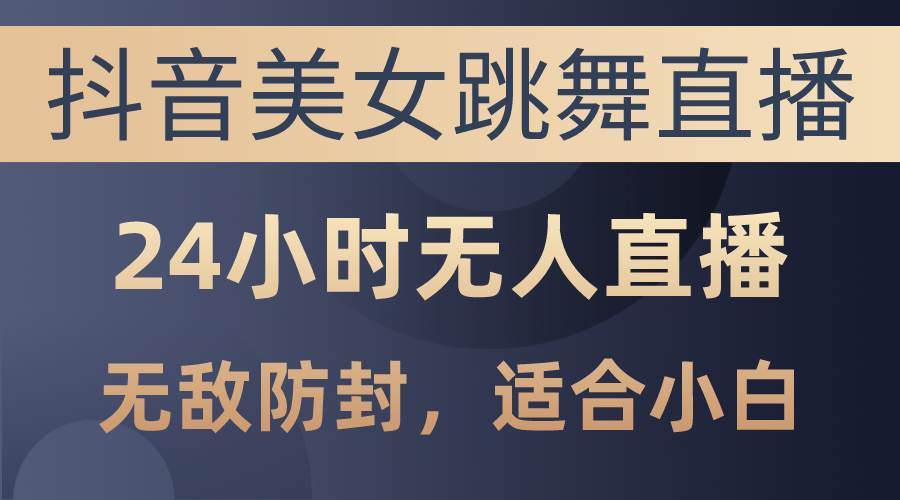 抖音美女跳舞直播，日入3000+，24小时无人直播，无敌防封技术，小白最...-上品源码网