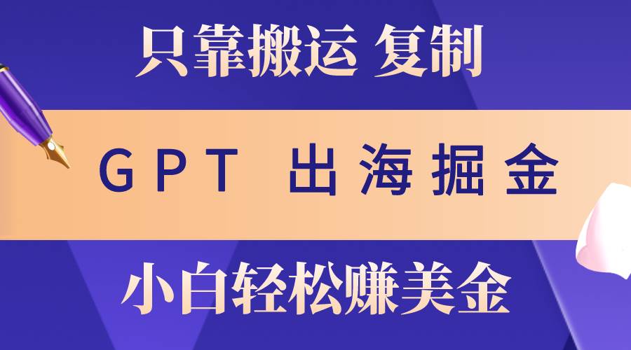 出海掘金搬运，赚老外美金，月入3w+，仅需GPT粘贴复制，小白也能玩转-上品源码网