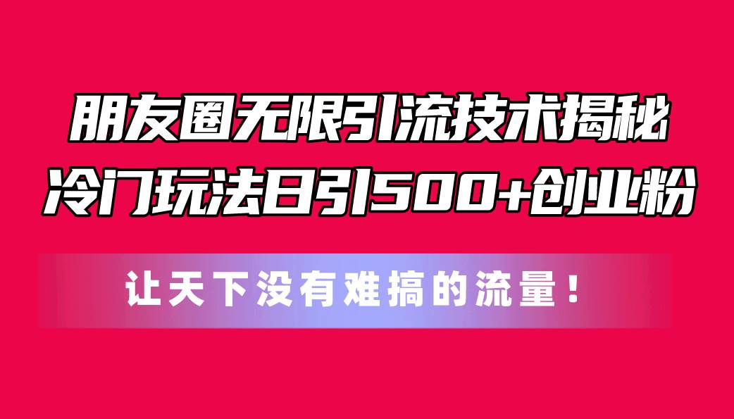 朋友圈无限引流技术揭秘，一个冷门玩法日引500+创业粉，让天下没有难搞…-上品源码网