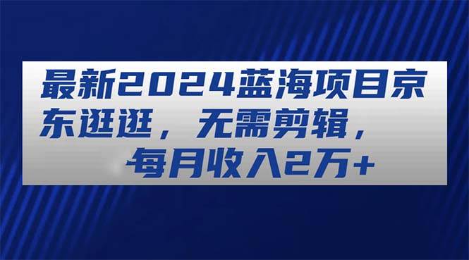 最新2024蓝海项目京东逛逛，无需剪辑，每月收入2万+-上品源码网