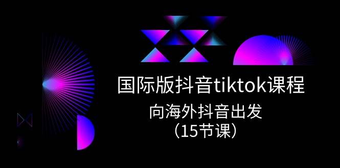 国际版 抖音tiktok实战课程，向海外抖音出发（15节课）-上品源码网