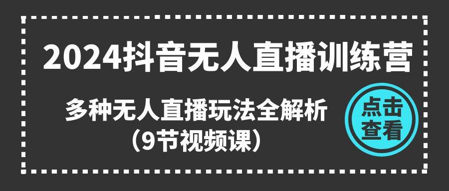 2024抖音无人直播训练营，多种无人直播玩法全解析（9节视频课）-上品源码网