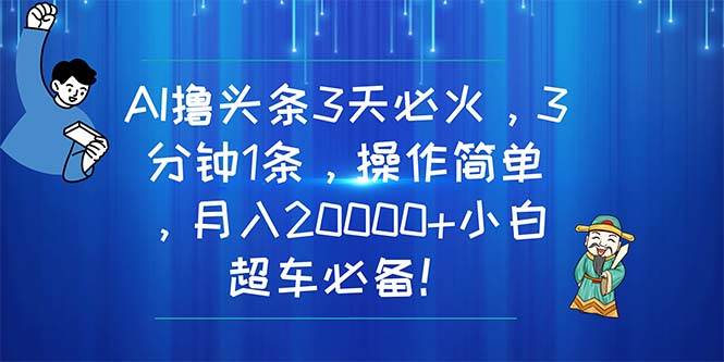 AI撸头条3天必火，3分钟1条，操作简单，月入20000+小白超车必备！-上品源码网