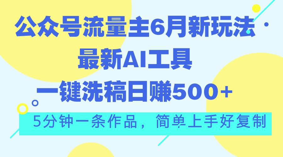 公众号流量主6月新玩法，最新AI工具一键洗稿单号日赚500+，5分钟一条作...-上品源码网