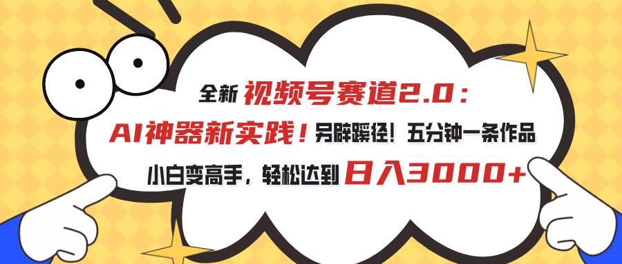 视频号赛道2.0：AI神器新实践！另辟蹊径！五分钟一条作品，小白变高手…-上品源码网