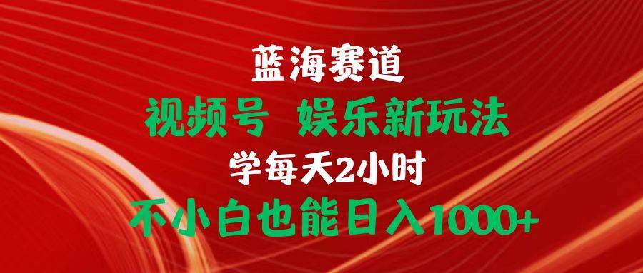 蓝海赛道视频号 娱乐新玩法每天2小时小白也能日入1000+-上品源码网