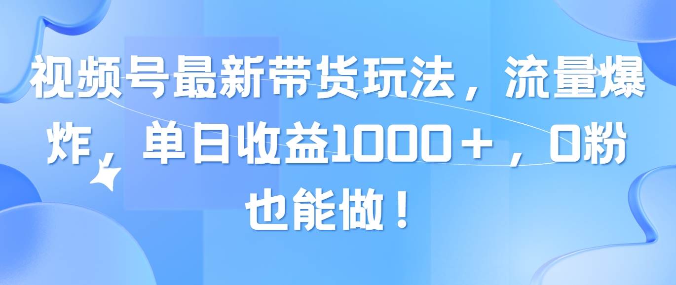 视频号最新带货玩法，流量爆炸，单日收益1000＋，0粉也能做！-上品源码网