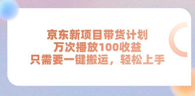 京东新项目带货计划，万次播放100收益，只需要一键搬运，轻松上手-上品源码网