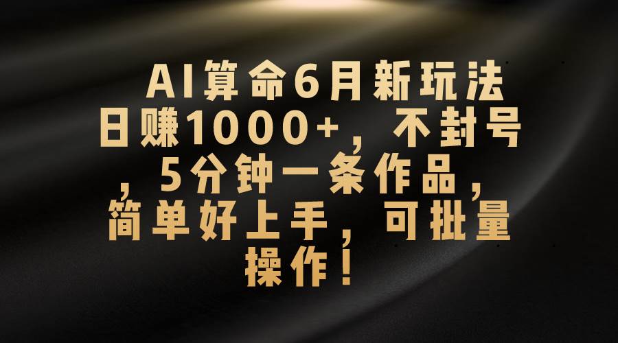 AI算命6月新玩法，日赚1000+，不封号，5分钟一条作品，简单好上手，可...-上品源码网