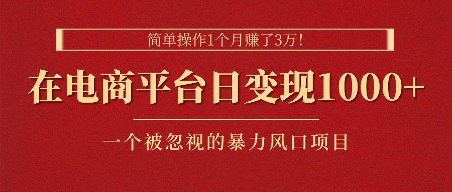 简单操作1个月赚了3万！在电商平台日变现1000+！一个被忽视的暴力风口...-上品源码网