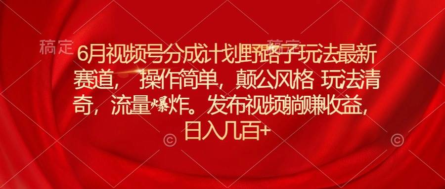 6月视频号分成计划野路子玩法最新赛道操作简单，颠公风格玩法清奇，流…-上品源码网