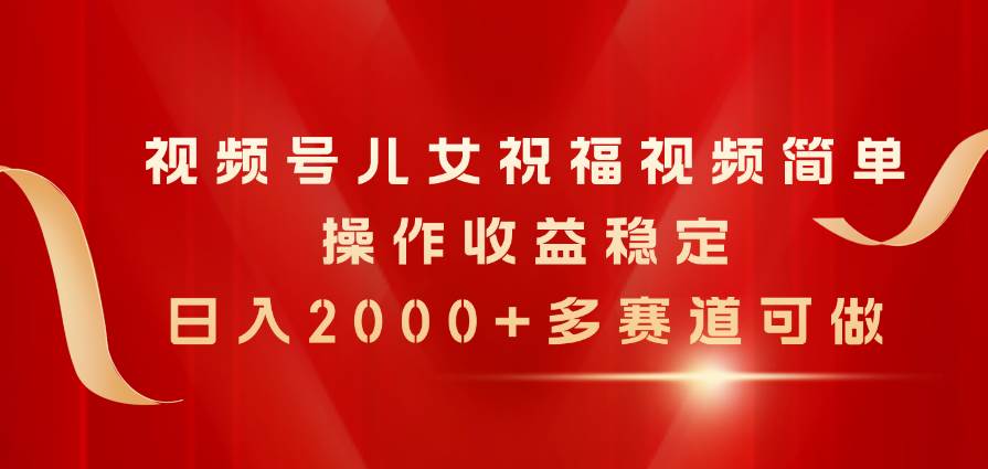 视频号儿女祝福视频，简单操作收益稳定，日入2000+，多赛道可做-上品源码网