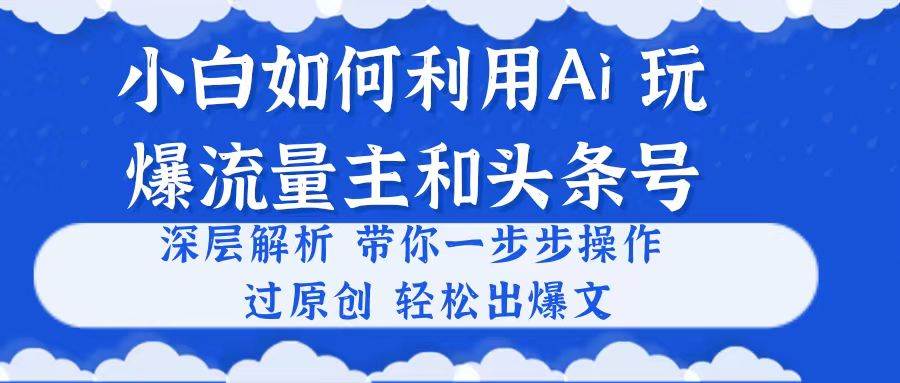 小白如何利用Ai，完爆流量主和头条号 深层解析，一步步操作，过原创出爆文-上品源码网