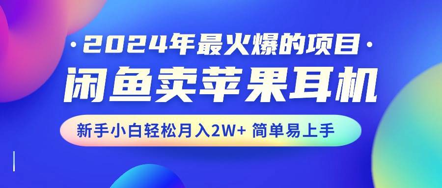 2024年最火爆的项目，闲鱼卖苹果耳机，新手小白轻松月入2W+简单易上手-上品源码网