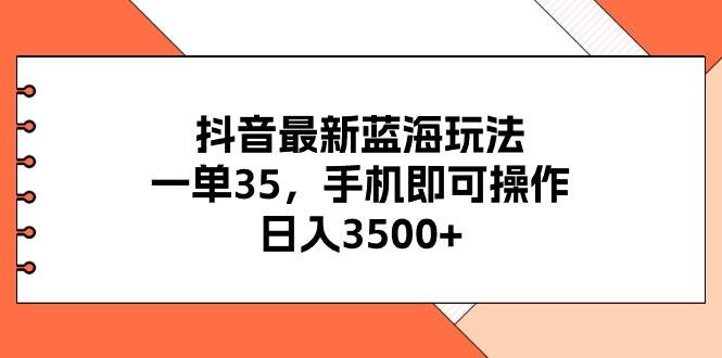 抖音最新蓝海玩法，一单35，手机即可操作，日入3500+，不了解一下真是...-上品源码网