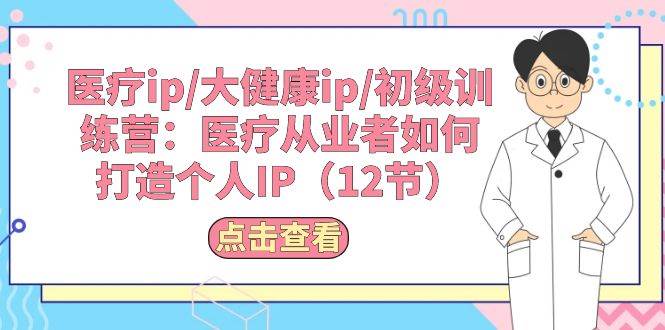 医疗ip/大健康ip/初级训练营：医疗从业者如何打造个人IP（12节）-上品源码网