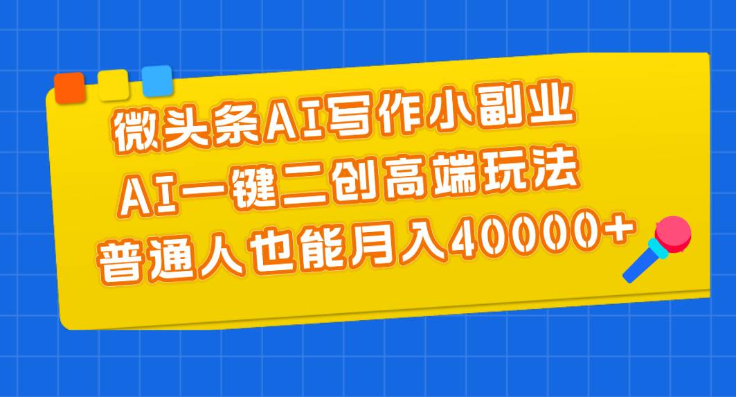 微头条AI写作小副业，AI一键二创高端玩法 普通人也能月入40000+-上品源码网